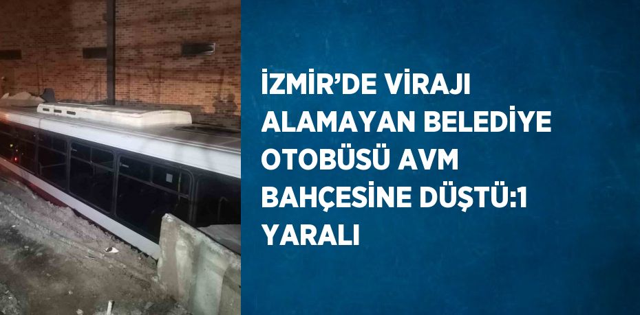 İZMİR’DE VİRAJI ALAMAYAN BELEDİYE OTOBÜSÜ AVM BAHÇESİNE DÜŞTÜ:1 YARALI