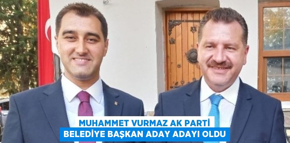 Muhammet Vurmaz AK Parti Belediye Başkan Aday Adayı Oldu