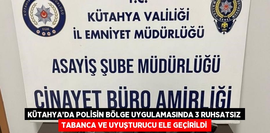 KÜTAHYA’DA POLİSİN BÖLGE UYGULAMASINDA 3 RUHSATSIZ TABANCA VE UYUŞTURUCU ELE GEÇİRİLDİ