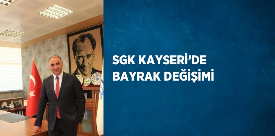 SGK KAYSERİ’DE BAYRAK DEĞİŞİMİ