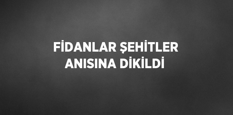 FİDANLAR ŞEHİTLER ANISINA DİKİLDİ