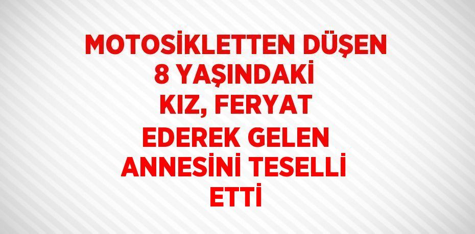 MOTOSİKLETTEN DÜŞEN 8 YAŞINDAKİ KIZ, FERYAT EDEREK GELEN ANNESİNİ TESELLİ ETTİ