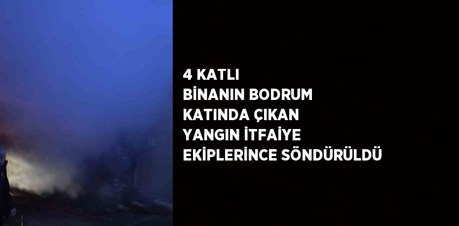 4 KATLI BİNANIN BODRUM KATINDA ÇIKAN YANGIN İTFAİYE EKİPLERİNCE SÖNDÜRÜLDÜ