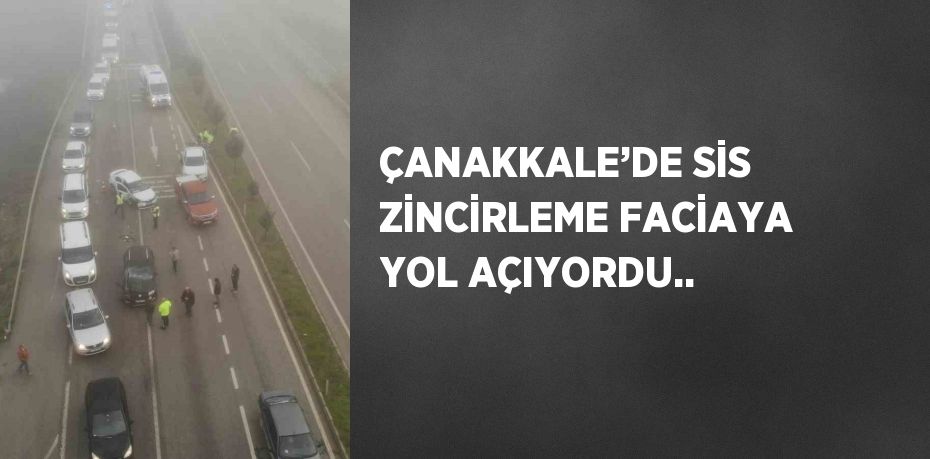 ÇANAKKALE’DE SİS ZİNCİRLEME FACİAYA YOL AÇIYORDU..