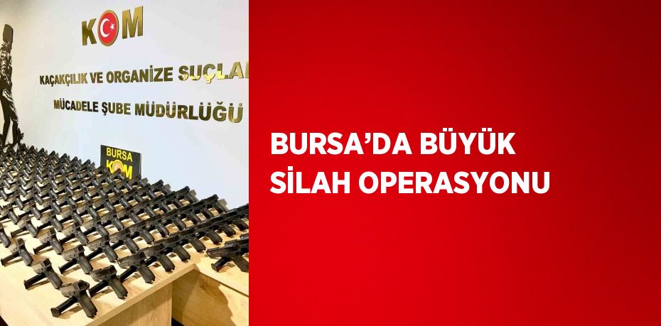 BURSA’DA BÜYÜK SİLAH OPERASYONU