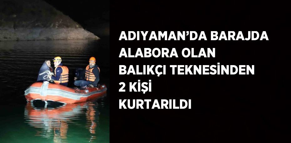 ADIYAMAN’DA BARAJDA ALABORA OLAN BALIKÇI TEKNESİNDEN 2 KİŞİ KURTARILDI