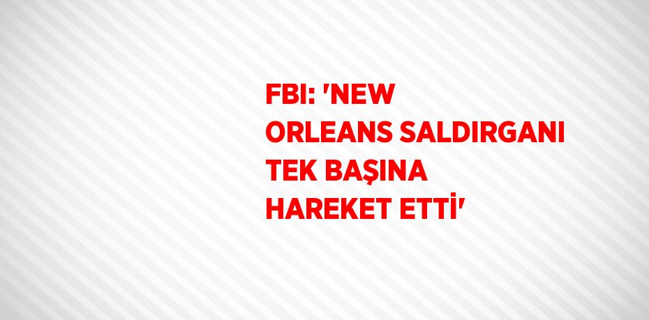 FBI: 'NEW ORLEANS SALDIRGANI TEK BAŞINA HAREKET ETTİ'