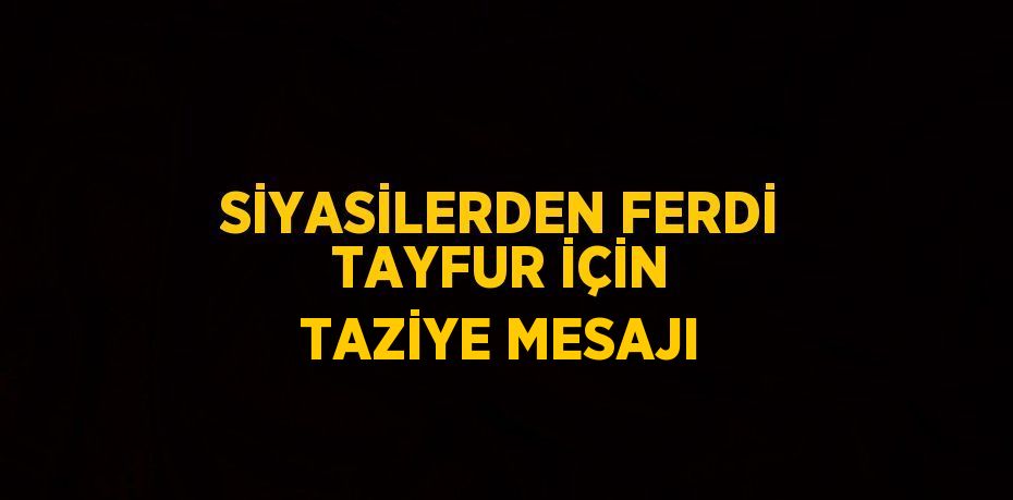 SİYASİLERDEN FERDİ TAYFUR İÇİN TAZİYE MESAJI