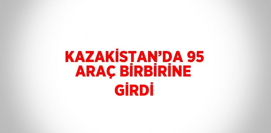 KAZAKİSTAN’DA 95 ARAÇ BİRBİRİNE GİRDİ