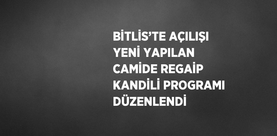 BİTLİS’TE AÇILIŞI YENİ YAPILAN CAMİDE REGAİP KANDİLİ PROGRAMI DÜZENLENDİ