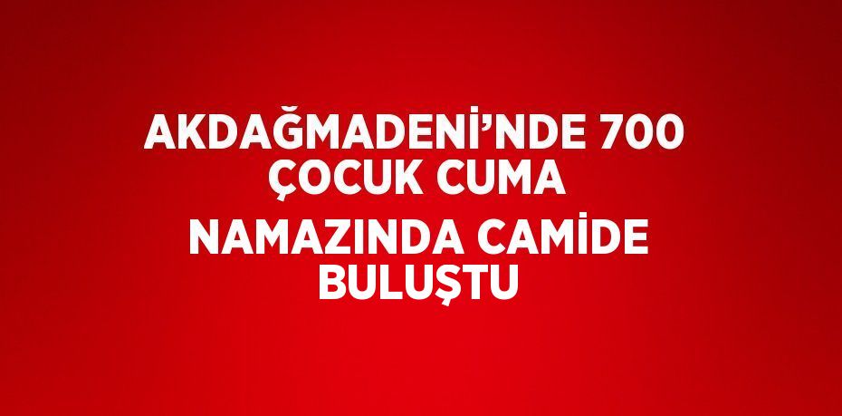 AKDAĞMADENİ’NDE 700 ÇOCUK CUMA NAMAZINDA CAMİDE BULUŞTU