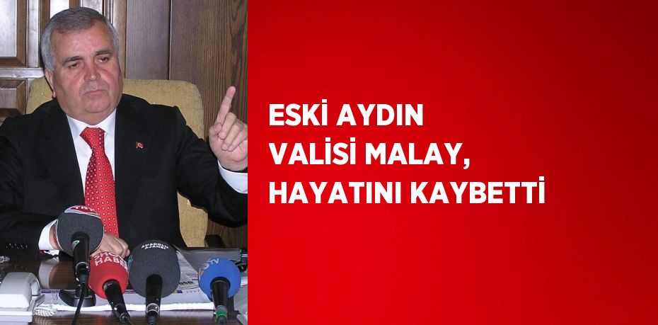 ESKİ AYDIN VALİSİ MALAY, HAYATINI KAYBETTİ