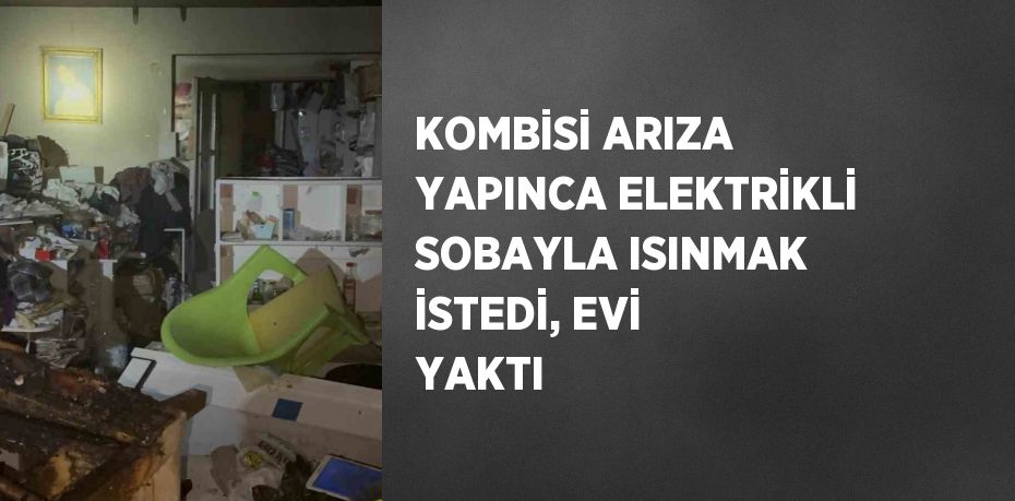 KOMBİSİ ARIZA YAPINCA ELEKTRİKLİ SOBAYLA ISINMAK İSTEDİ, EVİ YAKTI