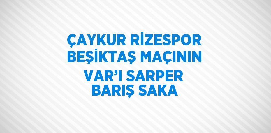 ÇAYKUR RİZESPOR BEŞİKTAŞ MAÇININ VAR’I SARPER BARIŞ SAKA