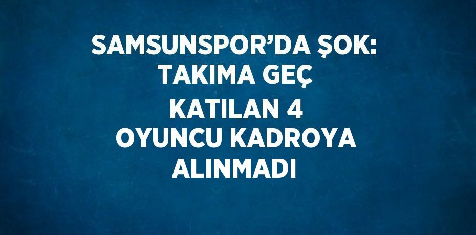 SAMSUNSPOR’DA ŞOK: TAKIMA GEÇ KATILAN 4 OYUNCU KADROYA ALINMADI