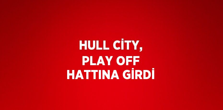 HULL CİTY, PLAY OFF HATTINA GİRDİ