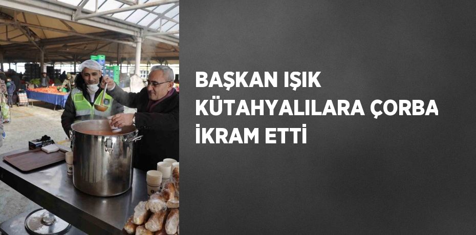 BAŞKAN IŞIK KÜTAHYALILARA ÇORBA İKRAM ETTİ