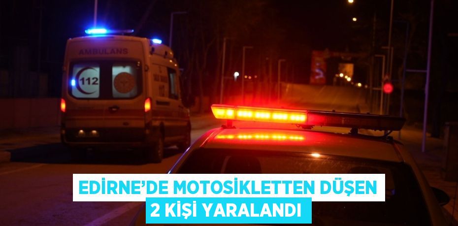 EDİRNE’DE MOTOSİKLETTEN DÜŞEN 2 KİŞİ YARALANDI