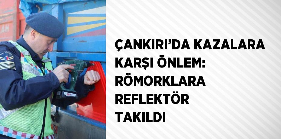 ÇANKIRI’DA KAZALARA KARŞI ÖNLEM: RÖMORKLARA REFLEKTÖR TAKILDI