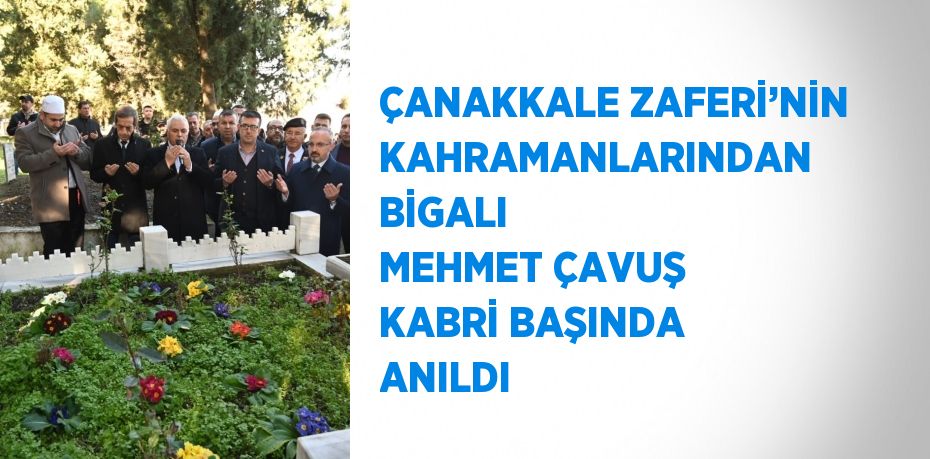 ÇANAKKALE ZAFERİ’NİN KAHRAMANLARINDAN BİGALI MEHMET ÇAVUŞ KABRİ BAŞINDA ANILDI