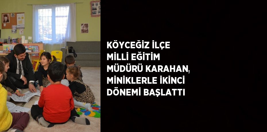 KÖYCEĞİZ İLÇE MİLLİ EĞİTİM MÜDÜRÜ KARAHAN, MİNİKLERLE İKİNCİ DÖNEMİ BAŞLATTI