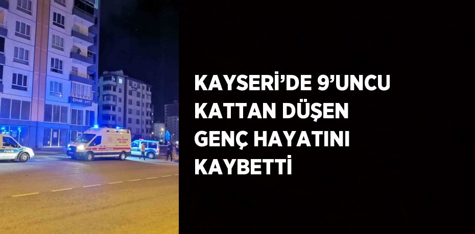 KAYSERİ’DE 9’UNCU KATTAN DÜŞEN GENÇ HAYATINI KAYBETTİ