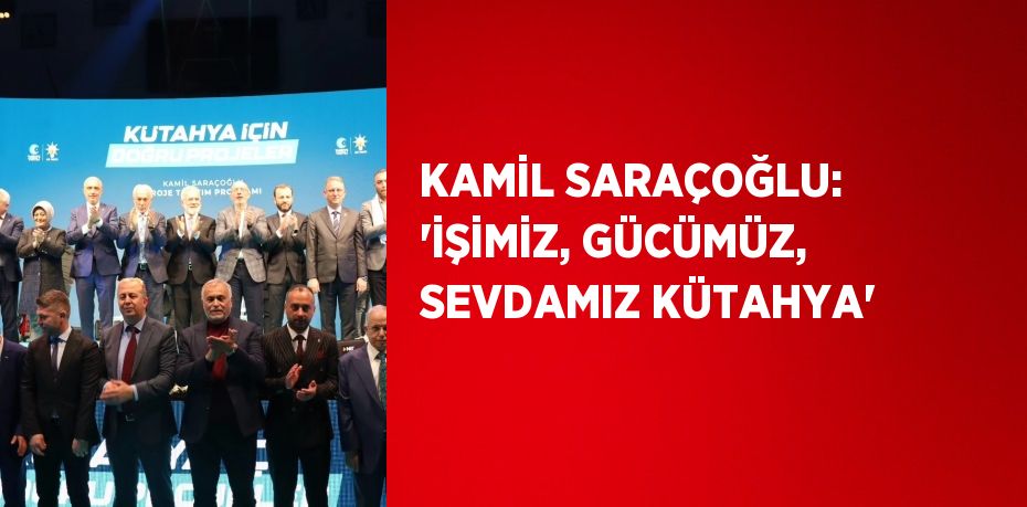 KAMİL SARAÇOĞLU: 'İŞİMİZ, GÜCÜMÜZ, SEVDAMIZ KÜTAHYA'