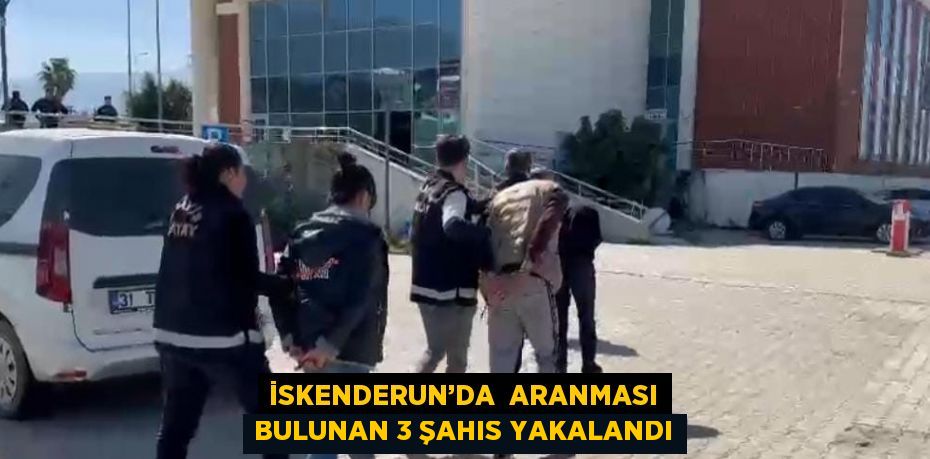 İSKENDERUN’DA  ARANMASI BULUNAN 3 ŞAHIS YAKALANDI