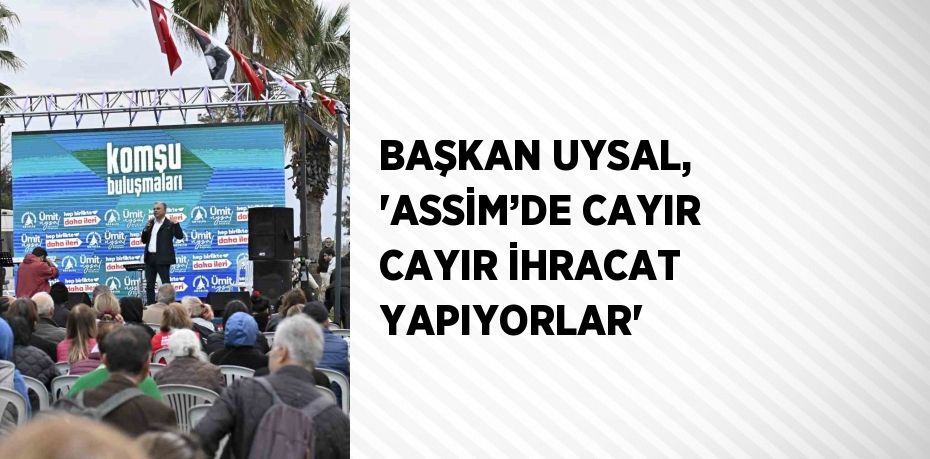 BAŞKAN UYSAL, 'ASSİM’DE CAYIR CAYIR İHRACAT YAPIYORLAR'