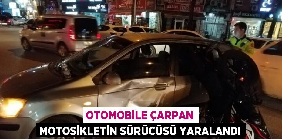 OTOMOBİLE ÇARPAN MOTOSİKLETİN SÜRÜCÜSÜ YARALANDI