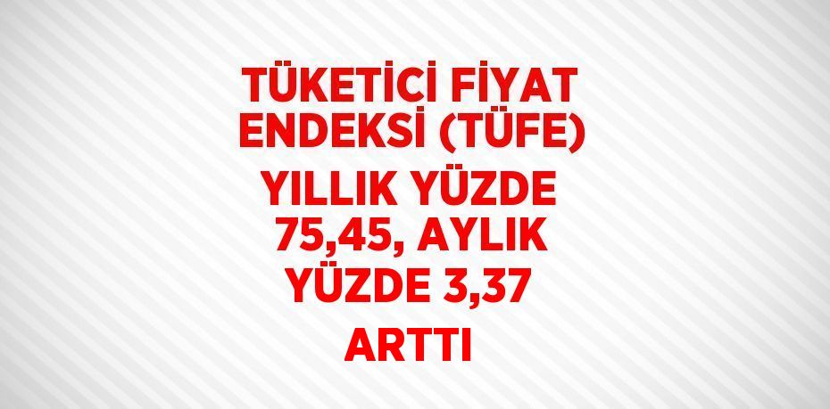 TÜKETİCİ FİYAT ENDEKSİ (TÜFE) YILLIK YÜZDE 75,45, AYLIK YÜZDE 3,37 ARTTI