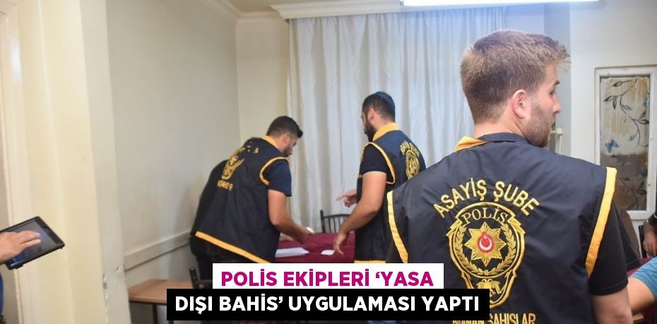 POLİS EKİPLERİ ‘YASA DIŞI BAHİS’ UYGULAMASI YAPTI