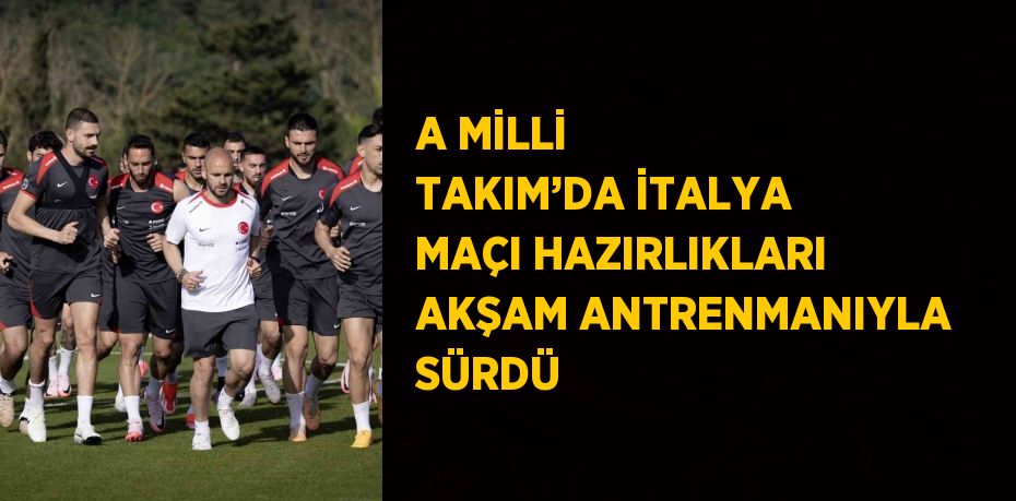 A MİLLİ TAKIM’DA İTALYA MAÇI HAZIRLIKLARI AKŞAM ANTRENMANIYLA SÜRDÜ