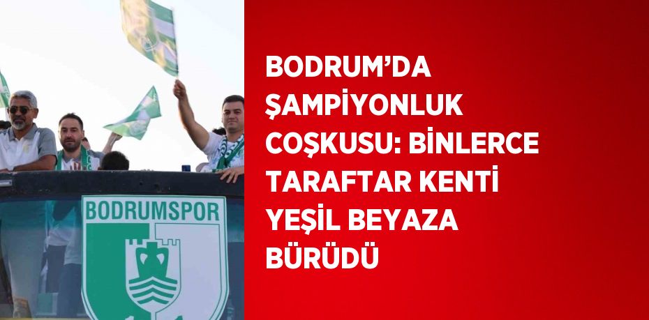 BODRUM’DA ŞAMPİYONLUK COŞKUSU: BİNLERCE TARAFTAR KENTİ YEŞİL BEYAZA BÜRÜDÜ