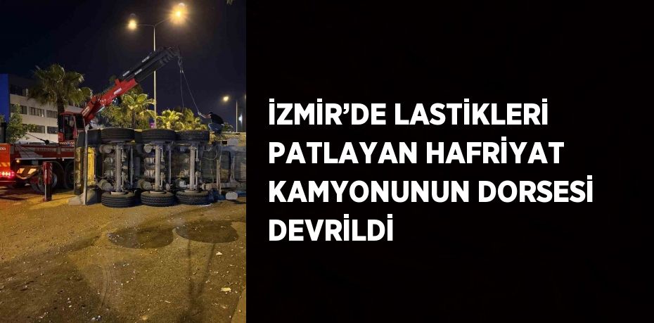 İZMİR’DE LASTİKLERİ PATLAYAN HAFRİYAT KAMYONUNUN DORSESİ DEVRİLDİ