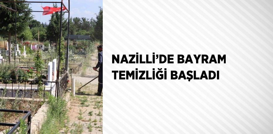 NAZİLLİ’DE BAYRAM TEMİZLİĞİ BAŞLADI