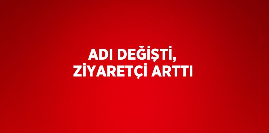 ADI DEĞİŞTİ, ZİYARETÇİ ARTTI