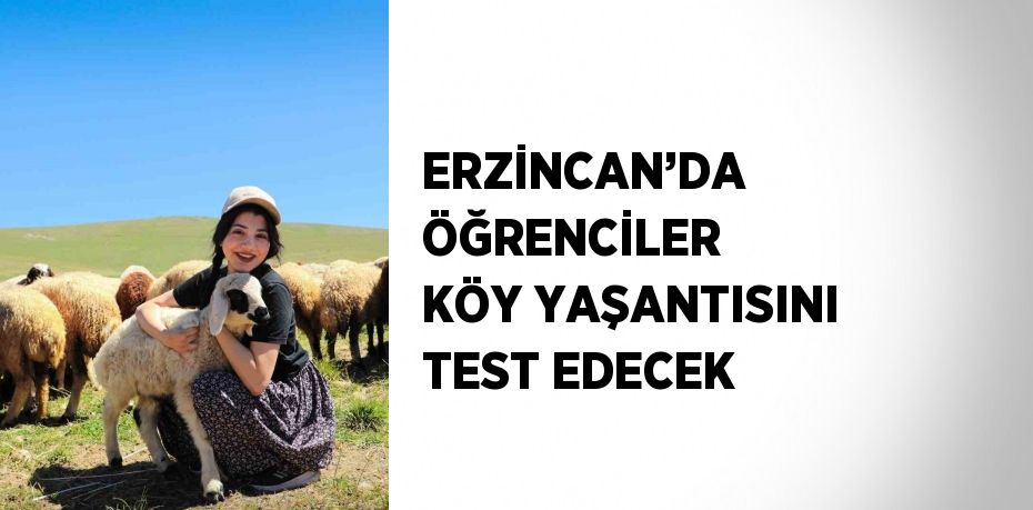 ERZİNCAN’DA ÖĞRENCİLER KÖY YAŞANTISINI TEST EDECEK