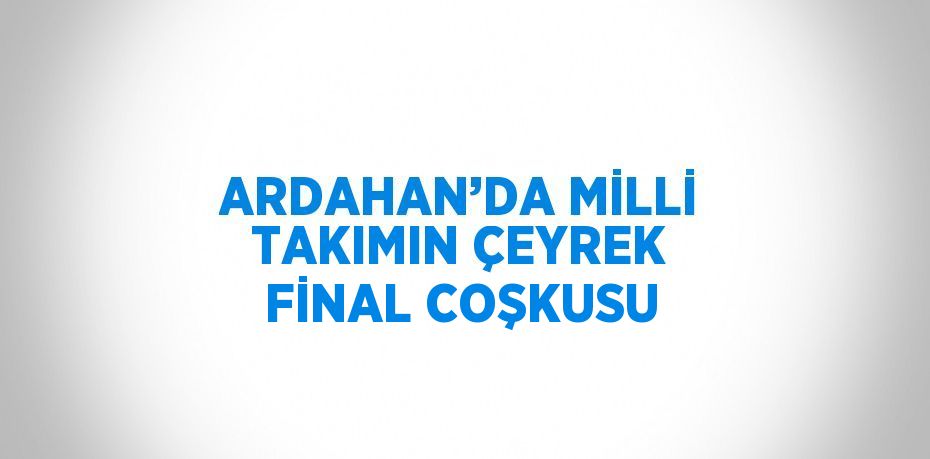 ARDAHAN’DA MİLLİ TAKIMIN ÇEYREK FİNAL COŞKUSU