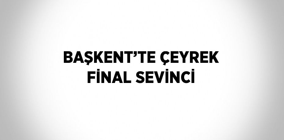 BAŞKENT’TE ÇEYREK FİNAL SEVİNCİ