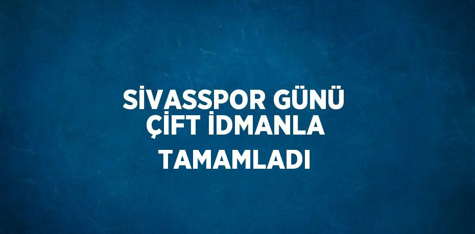 SİVASSPOR GÜNÜ ÇİFT İDMANLA TAMAMLADI