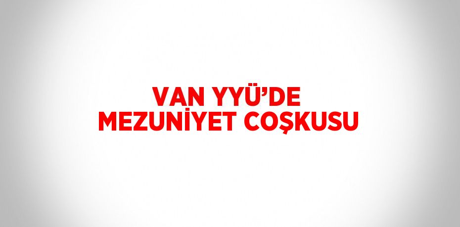 VAN YYÜ’DE MEZUNİYET COŞKUSU