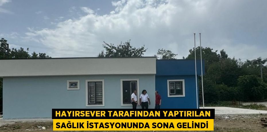 HAYIRSEVER TARAFINDAN YAPTIRILAN SAĞLIK İSTASYONUNDA SONA GELİNDİ