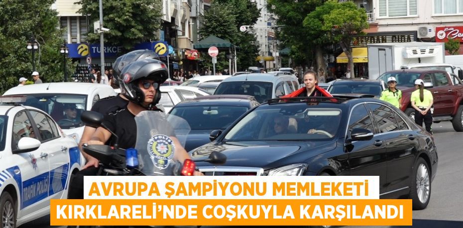 AVRUPA ŞAMPİYONU MEMLEKETİ KIRKLARELİ’NDE COŞKUYLA KARŞILANDI