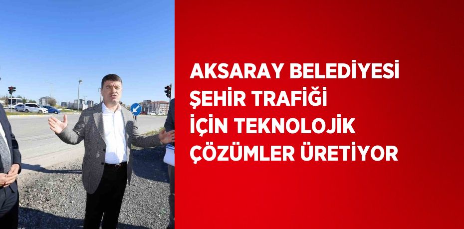 AKSARAY BELEDİYESİ ŞEHİR TRAFİĞİ İÇİN TEKNOLOJİK ÇÖZÜMLER ÜRETİYOR