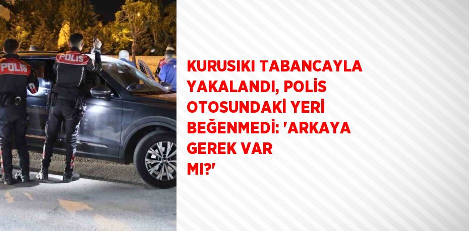 KURUSIKI TABANCAYLA YAKALANDI, POLİS OTOSUNDAKİ YERİ BEĞENMEDİ: 'ARKAYA GEREK VAR MI?'