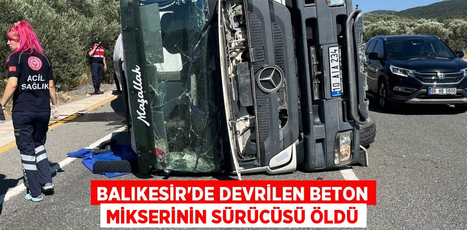 Balıkesir'de devrilen beton mikserinin sürücüsü öldü