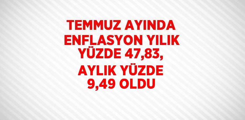 TEMMUZ AYINDA ENFLASYON YILIK YÜZDE 47,83, AYLIK YÜZDE 9,49 OLDU