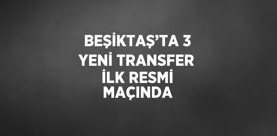 BEŞİKTAŞ’TA 3 YENİ TRANSFER İLK RESMİ MAÇINDA