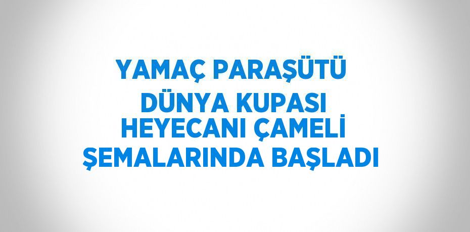 YAMAÇ PARAŞÜTÜ DÜNYA KUPASI HEYECANI ÇAMELİ ŞEMALARINDA BAŞLADI